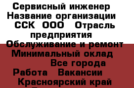 Сервисный инженер › Название организации ­ ССК, ООО › Отрасль предприятия ­ Обслуживание и ремонт › Минимальный оклад ­ 35 000 - Все города Работа » Вакансии   . Красноярский край,Дивногорск г.